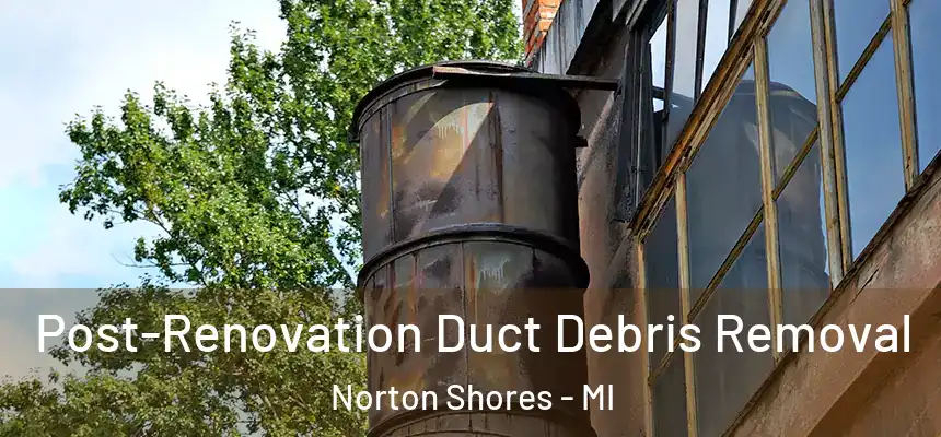 Post-Renovation Duct Debris Removal Norton Shores - MI